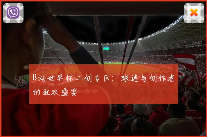 B站世界杯二创专区：球迷与创作者的狂欢盛宴