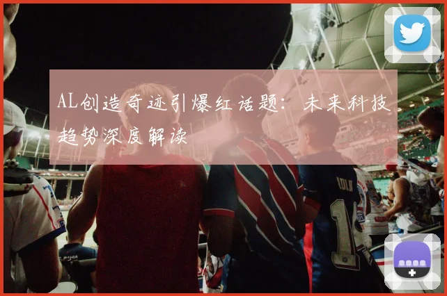 AL创造奇迹引爆红话题：未来科技趋势深度解读