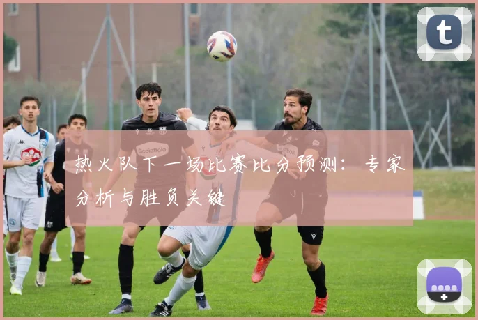 热火队下一场比赛比分预测：专家分析与胜负关键
