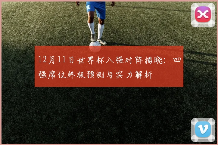 12月11日世界杯八强对阵揭晓：四强席位终极预测与实力解析