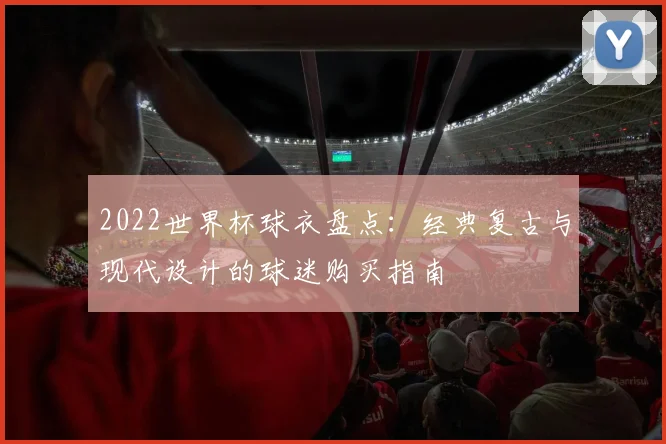2022世界杯球衣盘点：经典复古与现代设计的球迷购买指南