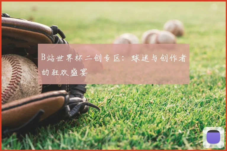 B站世界杯二创专区：球迷与创作者的狂欢盛宴