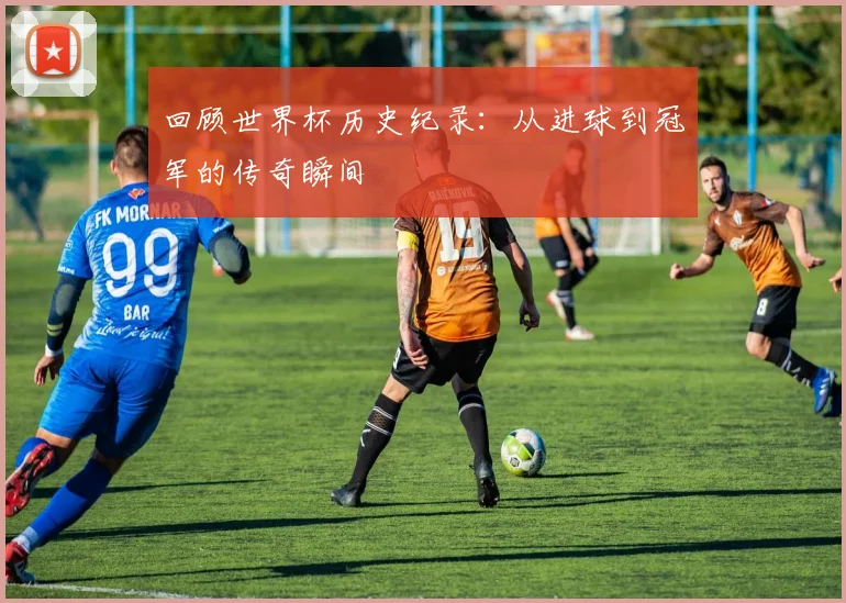 回顾世界杯历史纪录：从进球到冠军的传奇瞬间