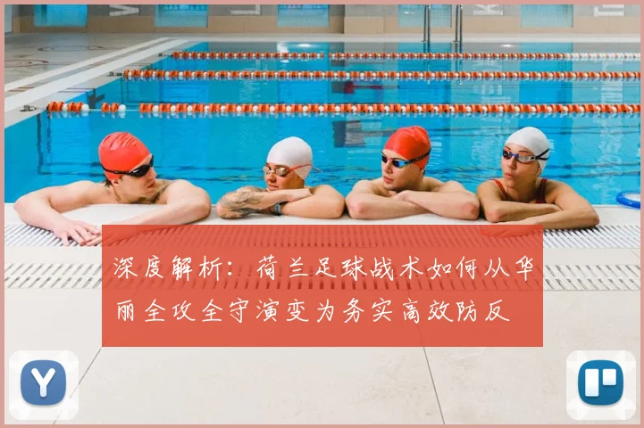深度解析：荷兰足球战术如何从华丽全攻全守演变为务实高效防反