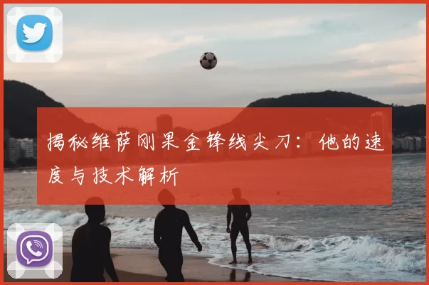 揭秘维萨刚果金锋线尖刀:他的速度与技术解析