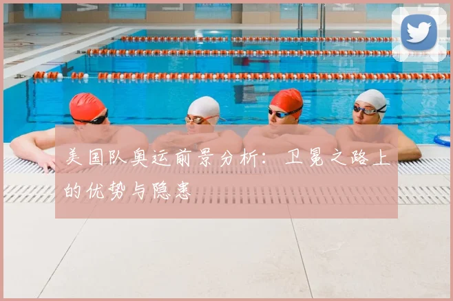 美国队奥运前景分析：卫冕之路上的优势与隐患