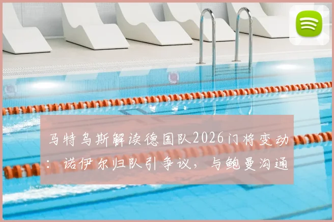 马特乌斯解读德国队2026门将变动：诺伊尔归队引争议，与鲍曼沟通成关键
