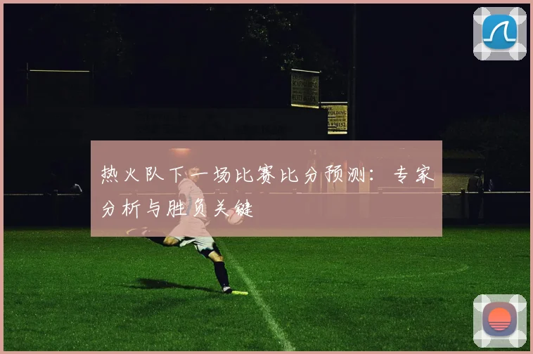 热火队下一场比赛比分预测：专家分析与胜负关键