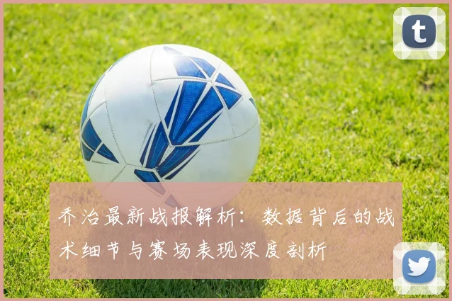 乔治最新战报解析：数据背后的战术细节与赛场表现深度剖析