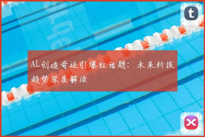 AL创造奇迹引爆红话题：未来科技趋势深度解读