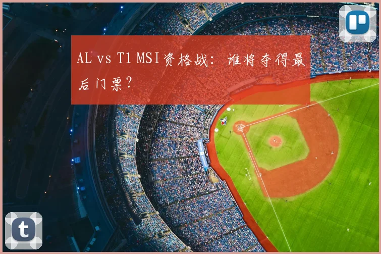 AL vs T1 MSI资格战：谁将夺得最后门票？