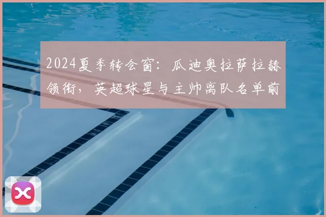 2024夏季转会窗：瓜迪奥拉萨拉赫领衔，英超球星与主帅离队名单前瞻