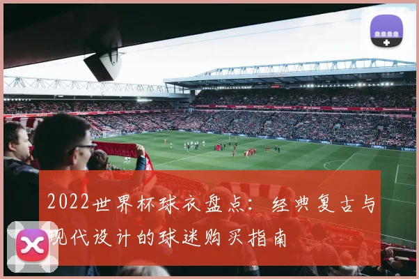 2022世界杯球衣盘点：经典复古与现代设计的球迷购买指南