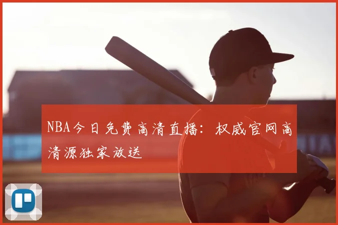 NBA今日免费高清直播：权威官网高清源独家放送