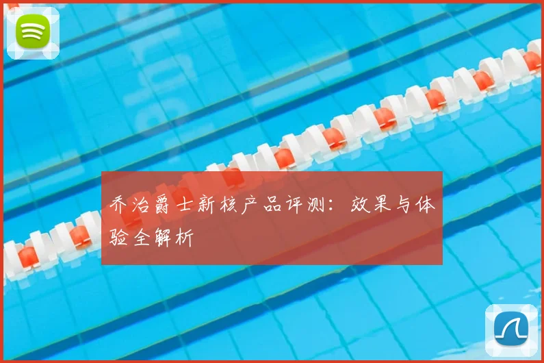 乔治爵士新核产品评测：效果与体验全解析