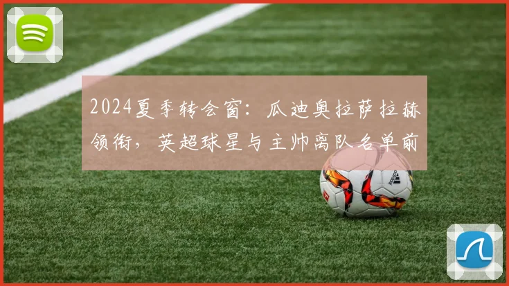 2024夏季转会窗：瓜迪奥拉萨拉赫领衔，英超球星与主帅离队名单前瞻