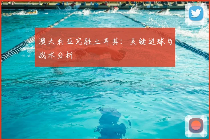 澳大利亚完胜土耳其：关键进球与战术分析