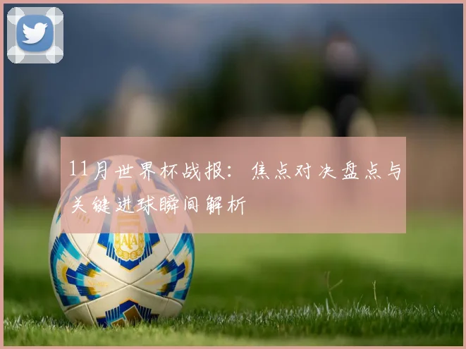11月世界杯战报：焦点对决盘点与关键进球瞬间解析