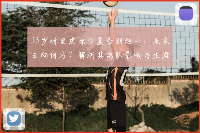 35岁特里皮尔今夏告别纽卡，未来去向何方？解析其离队影响与生涯回顾