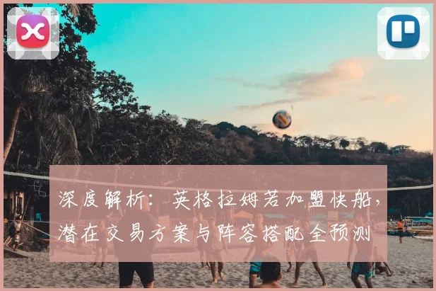 深度解析：英格拉姆若加盟快船，潜在交易方案与阵容搭配全预测