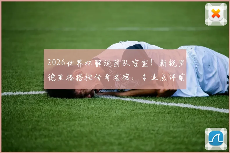 2026世界杯解说团队官宣！新锐罗德里格搭档传奇名宿，专业点评前瞻