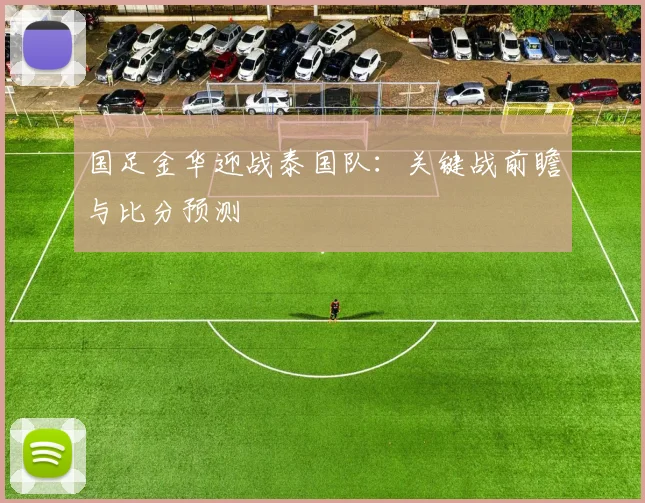 国足金华迎战泰国队:关键战前瞻与比分预测