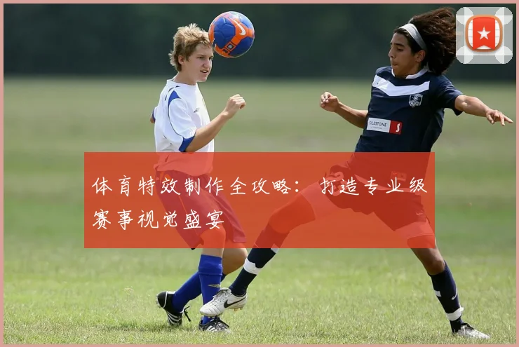 体育特效制作全攻略：打造专业级赛事视觉盛宴