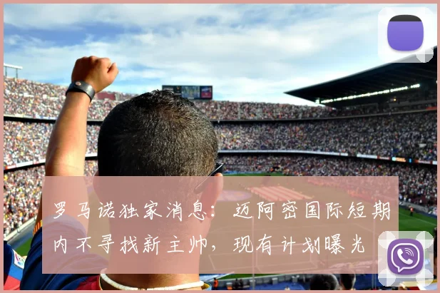 罗马诺独家消息：迈阿密国际短期内不寻找新主帅，现有计划曝光