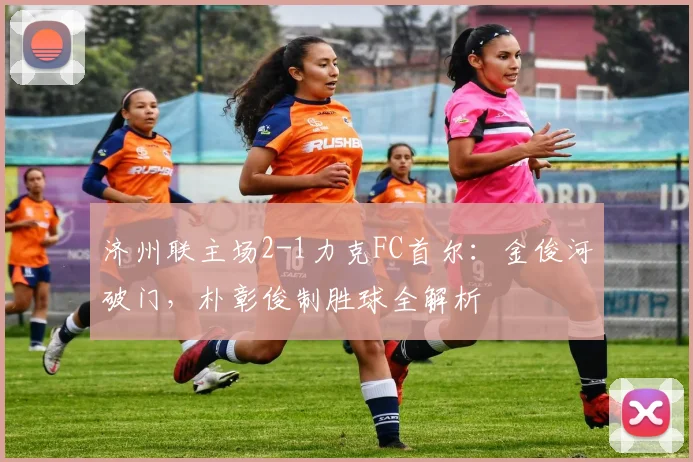 济州联主场2-1力克FC首尔：金俊河破门，朴彰俊制胜球全解析