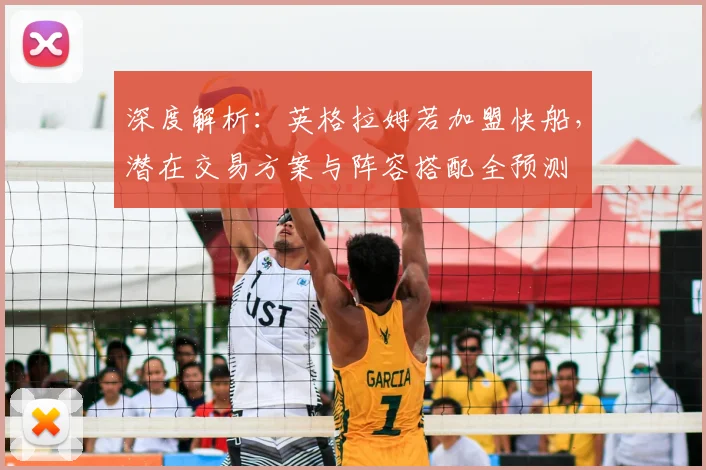 深度解析：英格拉姆若加盟快船，潜在交易方案与阵容搭配全预测
