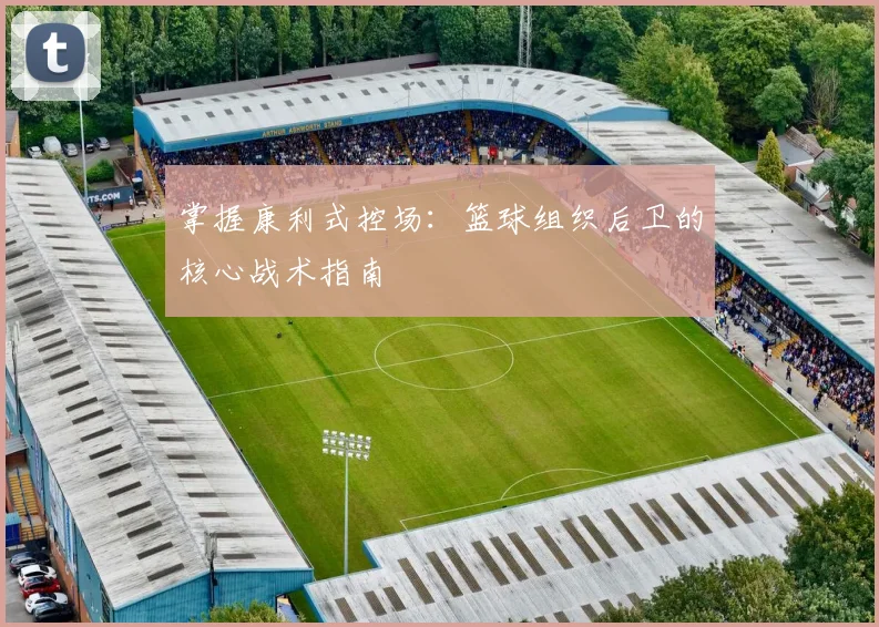 掌握康利式控场：篮球组织后卫的核心战术指南