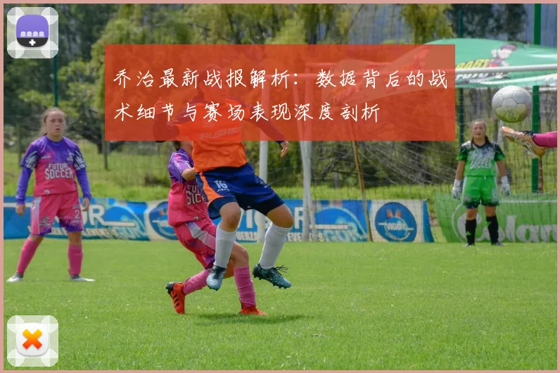 乔治最新战报解析：数据背后的战术细节与赛场表现深度剖析