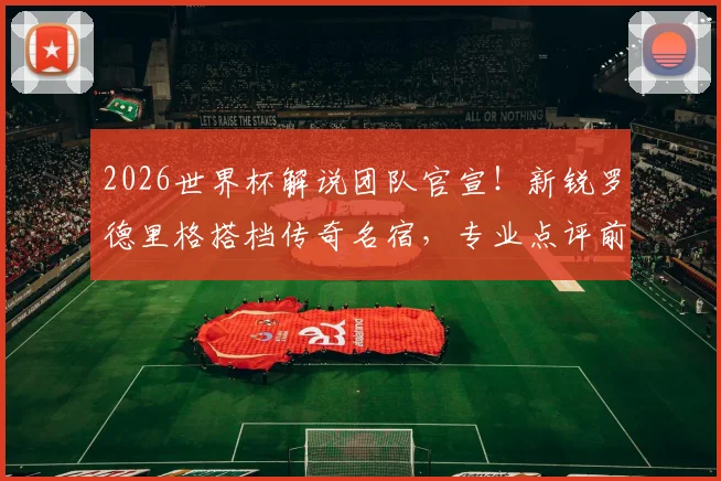 2026世界杯解说团队官宣！新锐罗德里格搭档传奇名宿，专业点评前瞻