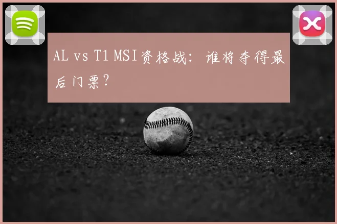 AL vs T1 MSI资格战：谁将夺得最后门票？