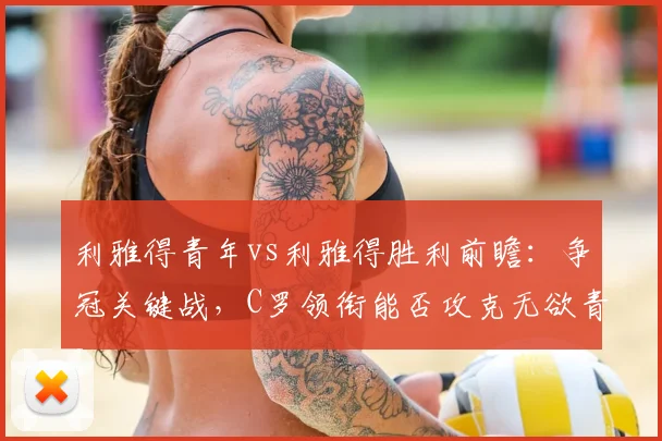 利雅得青年vs利雅得胜利前瞻：争冠关键战，C罗领衔能否攻克无欲青年？