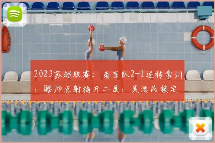 2023苏超联赛：南京队2-1逆转常州，滕帅点射梅开二度，吴浩民锁定胜局全解析