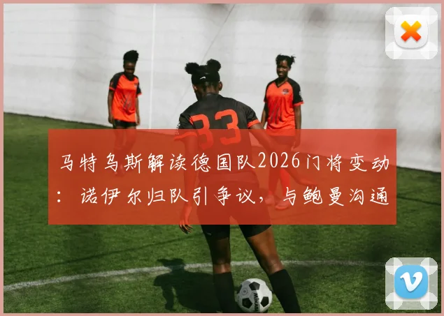 马特乌斯解读德国队2026门将变动：诺伊尔归队引争议，与鲍曼沟通成关键
