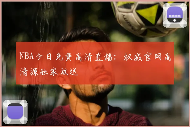 NBA今日免费高清直播：权威官网高清源独家放送