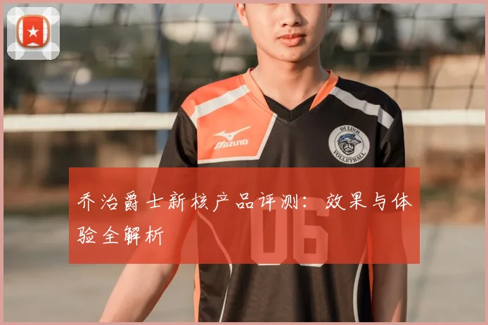 乔治爵士新核产品评测：效果与体验全解析